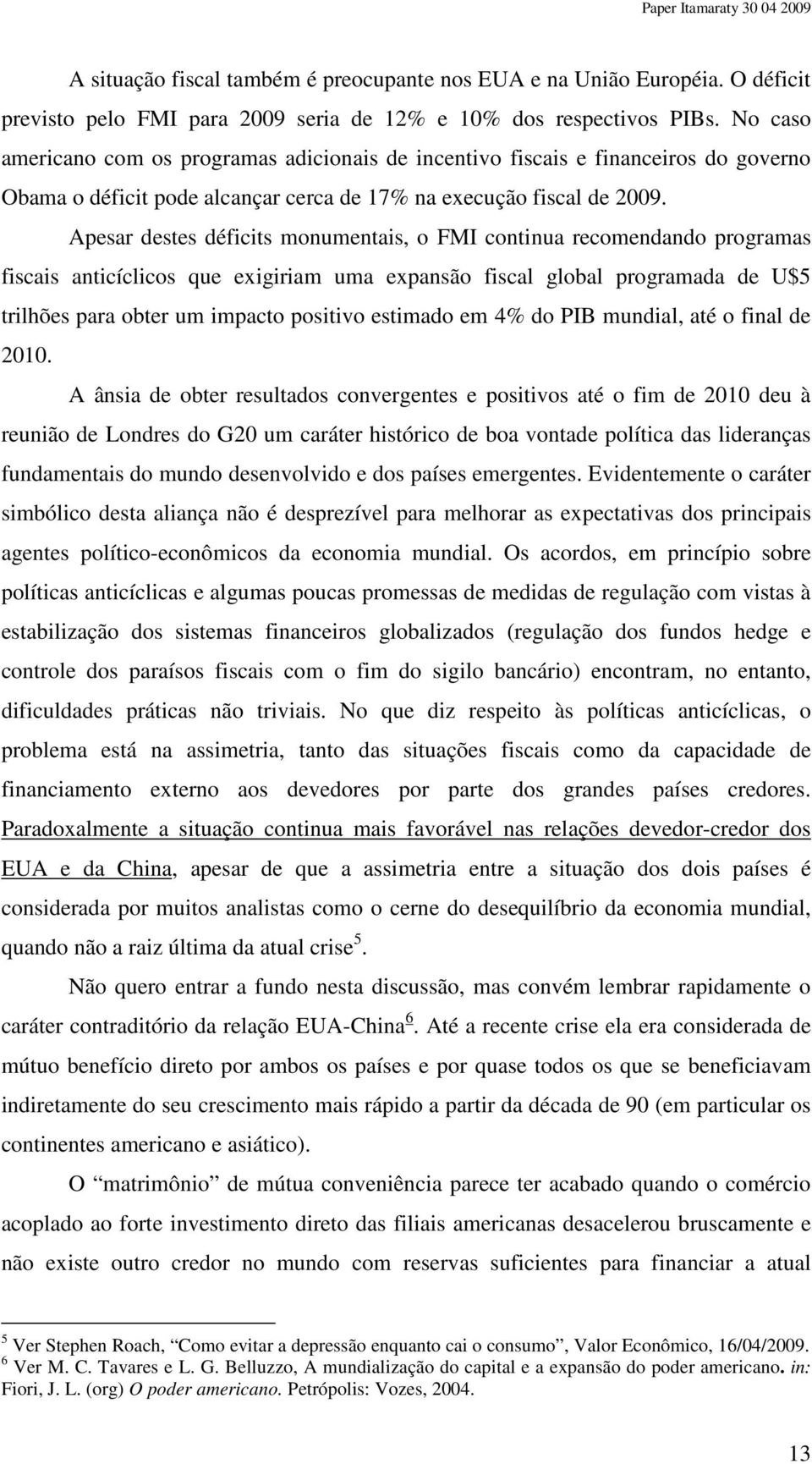 Apesar destes déficits monumentais, o FMI continua recomendando programas fiscais anticíclicos que exigiriam uma expansão fiscal global programada de U$5 trilhões para obter um impacto positivo