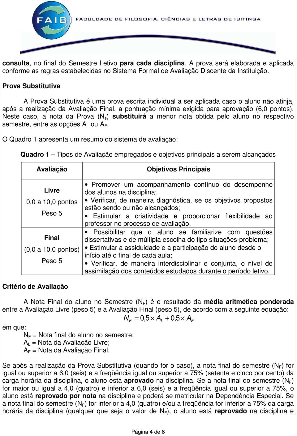 pontos). Neste caso, a nota da Prova (N s ) substituirá a menor nota obtida pelo aluno no respectivo semestre, entre as opções A L ou A F.