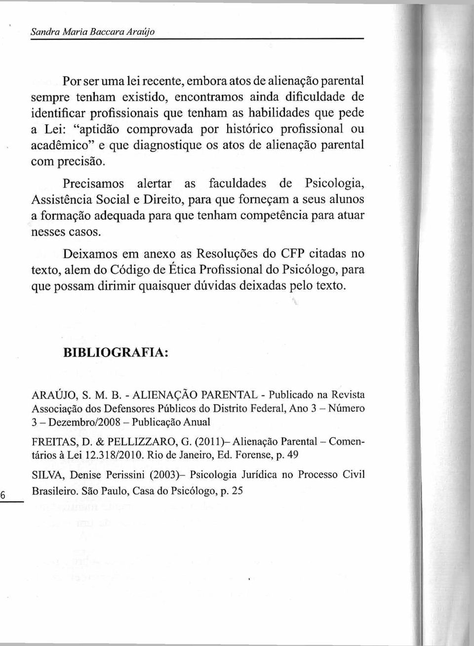 Precisamos alertar as faculdades de Psicologia, Assistência Social e Direito, para que forneçam a seus alunos a formação adequada para que tenham competência para atuar nesses casos.