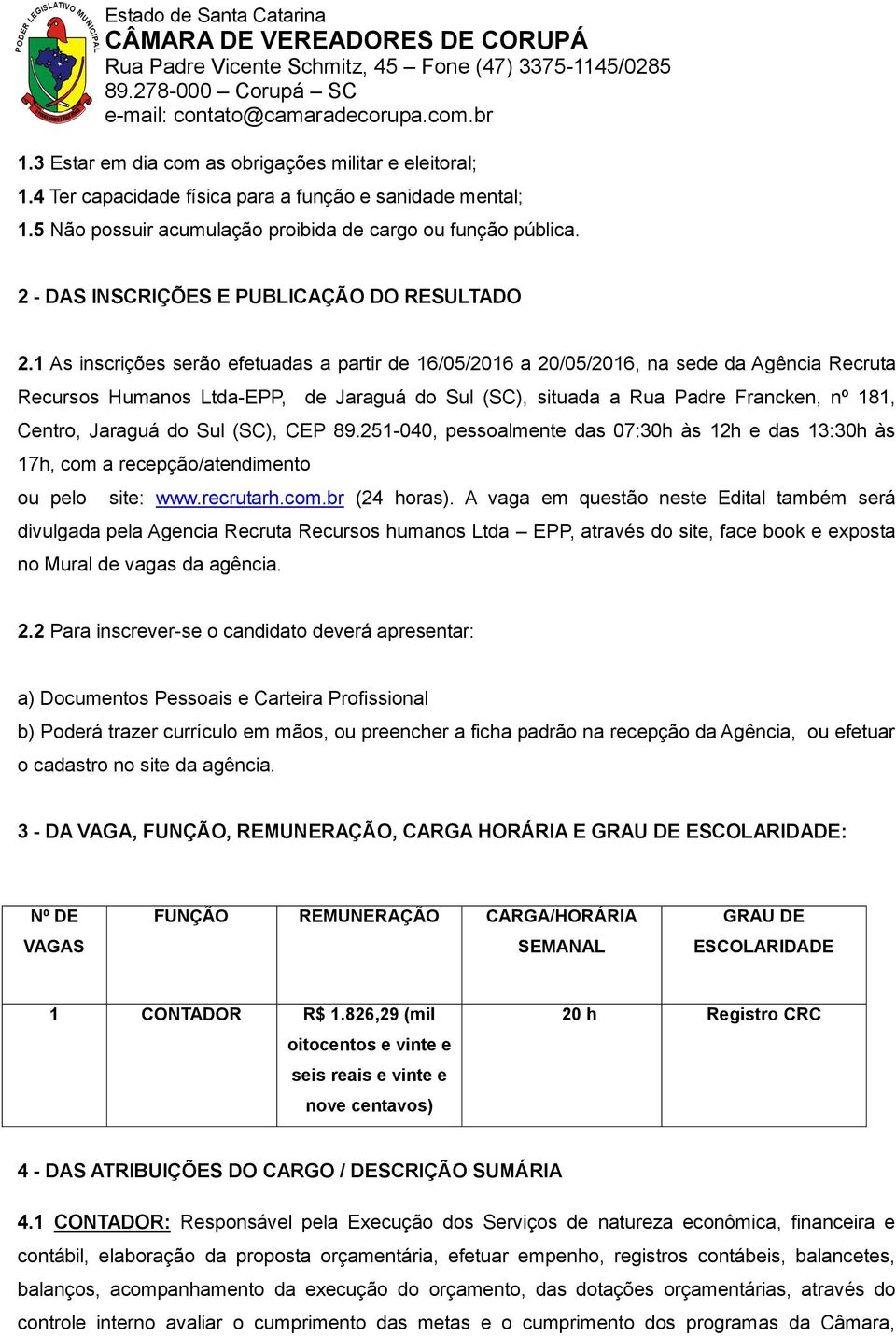 1 As inscrições serão efetuadas a partir de 16/05/2016 a 20/05/2016, na sede da Agência Recruta Recursos Humanos Ltda-EPP, de Jaraguá do Sul (SC), situada a Rua Padre Francken, nº 181, Centro,