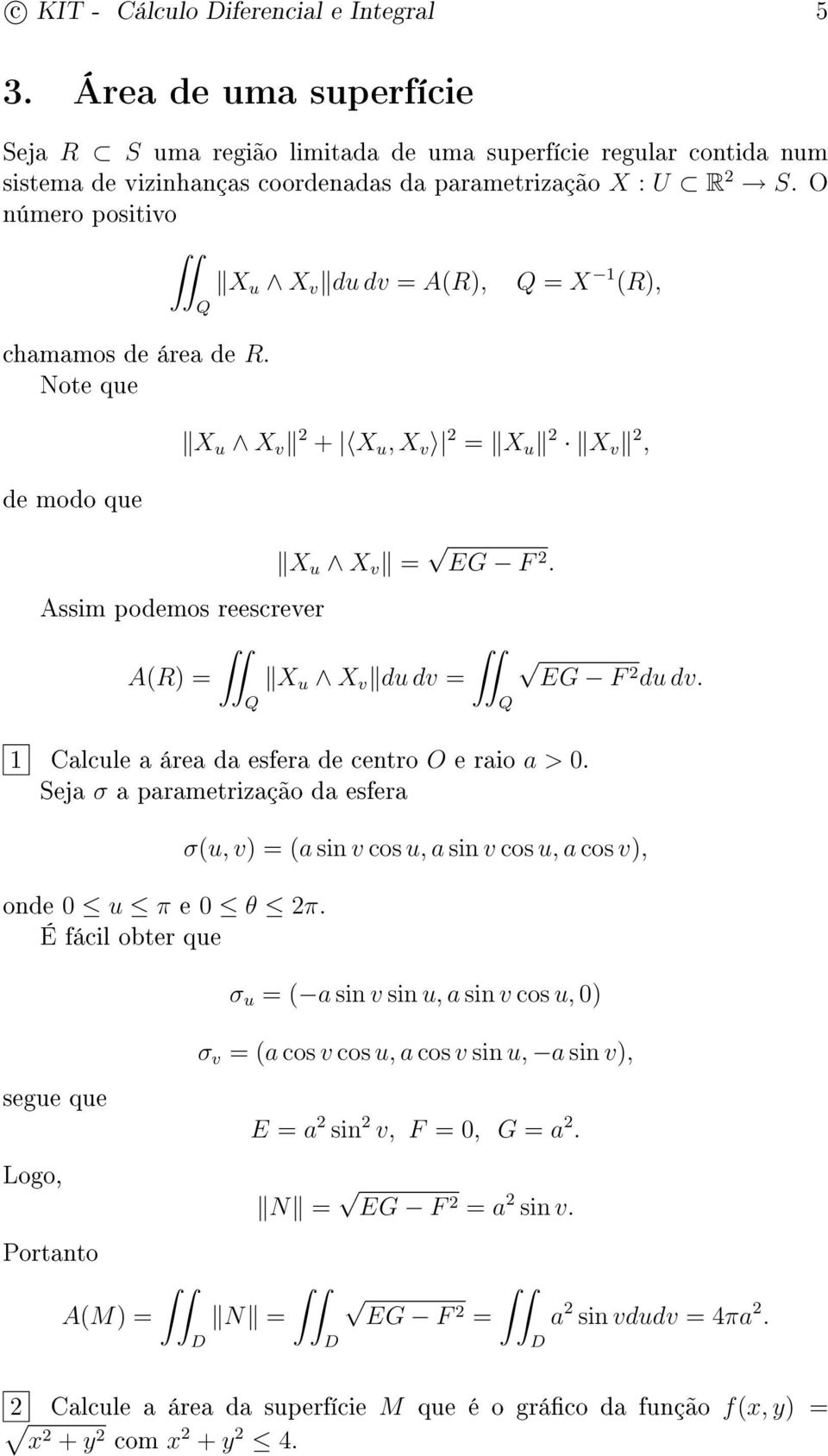 X u X v du dv = Q EG F 2 du dv. 1 Calcule a área da esfera de centro O e raio a > 0. Seja σ a parametrização da esfera σ(u, v) = (a sin v cos u, a sin v cos u, a cos v), onde 0 u π e 0 θ 2π.