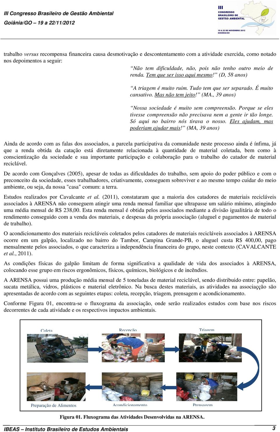 , 39 anos) Nossa sociedade é muito sem compreensão. Porque se eles tivesse compreensão não precisava nem a gente ir tão longe. Só aqui no bairro nós tirava o nosso.