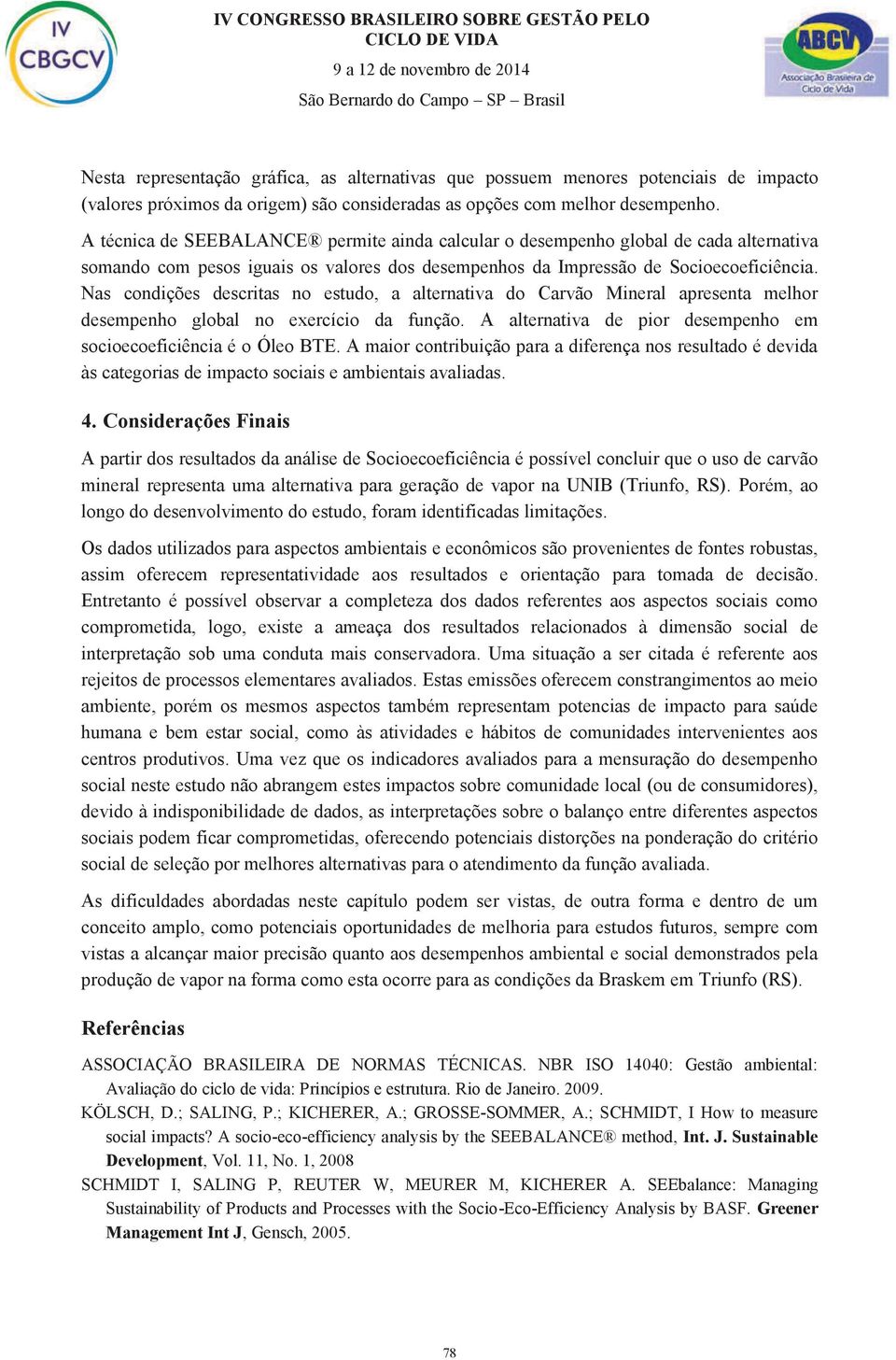 Nas condições descritas no estudo, a alternativa do Carvão Mineral apresenta melhor desempenho global no exercício da função. A alternativa de pior desempenho em socioecoeficiência é o Óleo BTE.