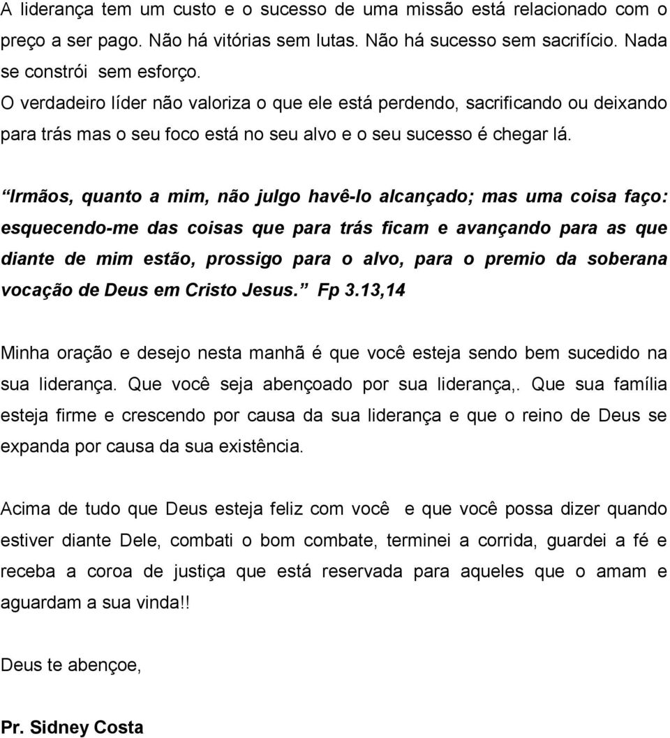 Irmãos, quanto a mim, não julgo havê-lo alcançado; mas uma coisa faço: esquecendo-me das coisas que para trás ficam e avançando para as que diante de mim estão, prossigo para o alvo, para o premio da