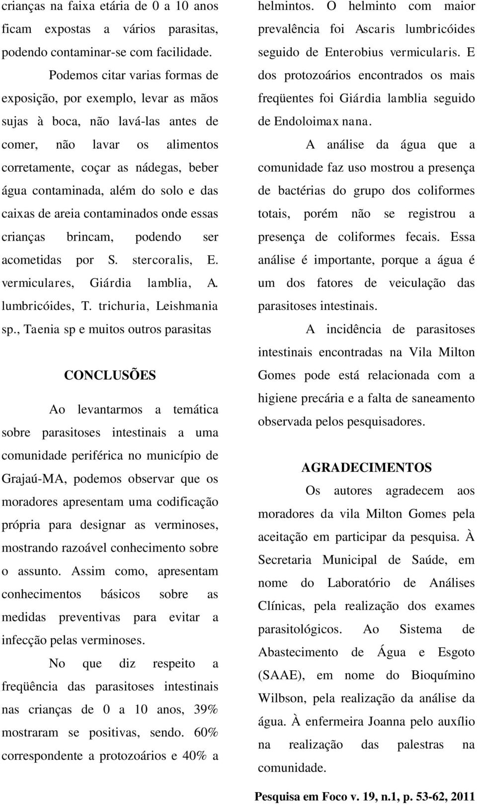 solo e das caixas de areia contaminados onde essas crianças brincam, podendo ser acometidas por S. stercoralis, E. vermiculares, Giárdia lamblia, A. lumbricóides, T. trichuria, Leishmania sp.