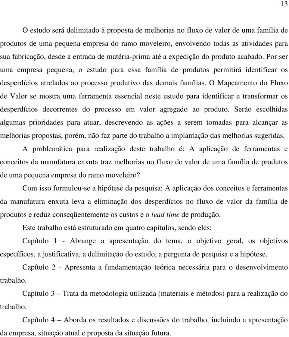 Por ser uma empresa pequena, o estudo para essa família de produtos permitirá identificar os desperdícios atrelados ao processo produtivo das demais famílias.