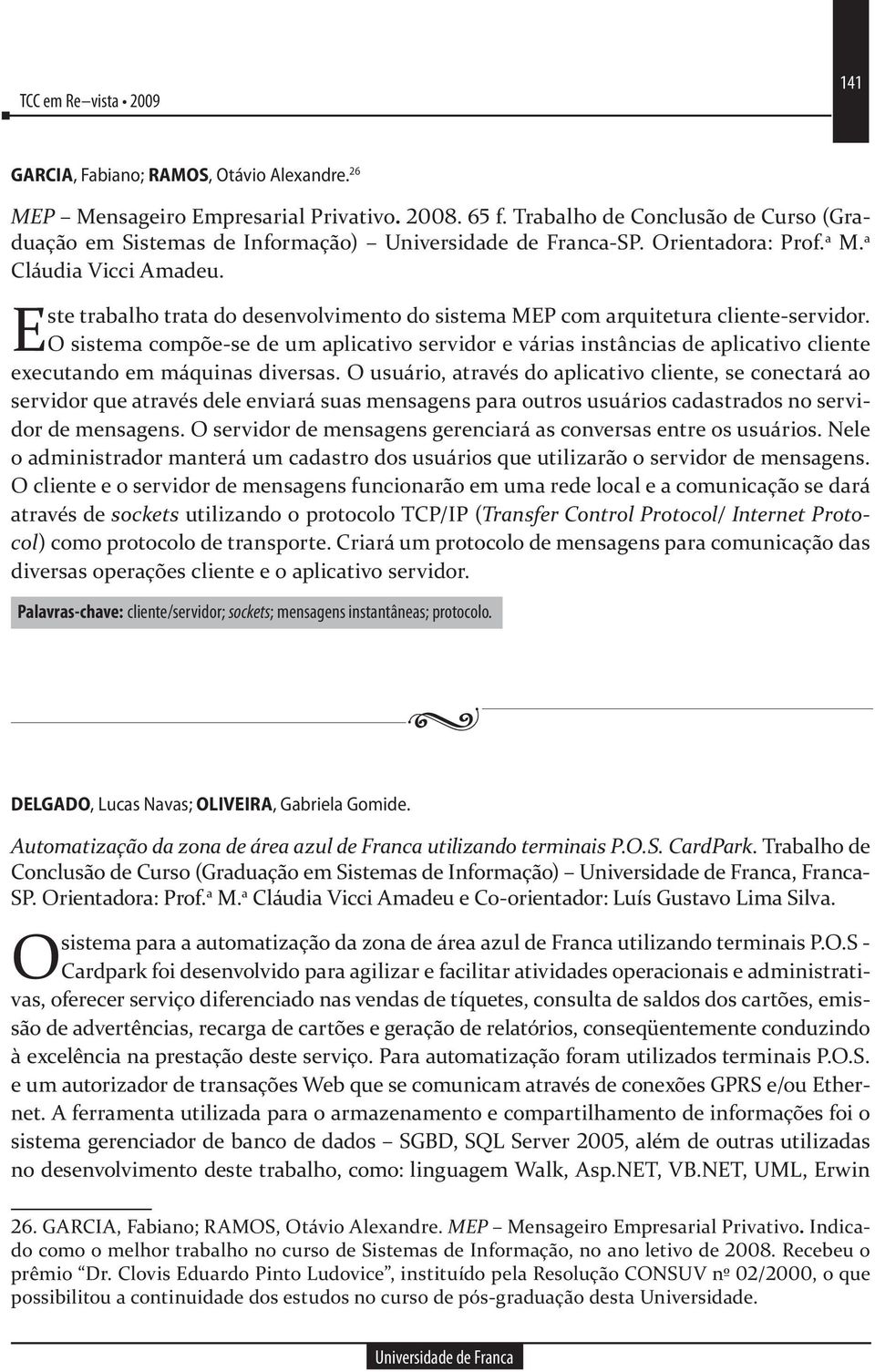 O sistema compõe-se de um aplicativo servidor e várias instâncias de aplicativo cliente executando em máquinas diversas.