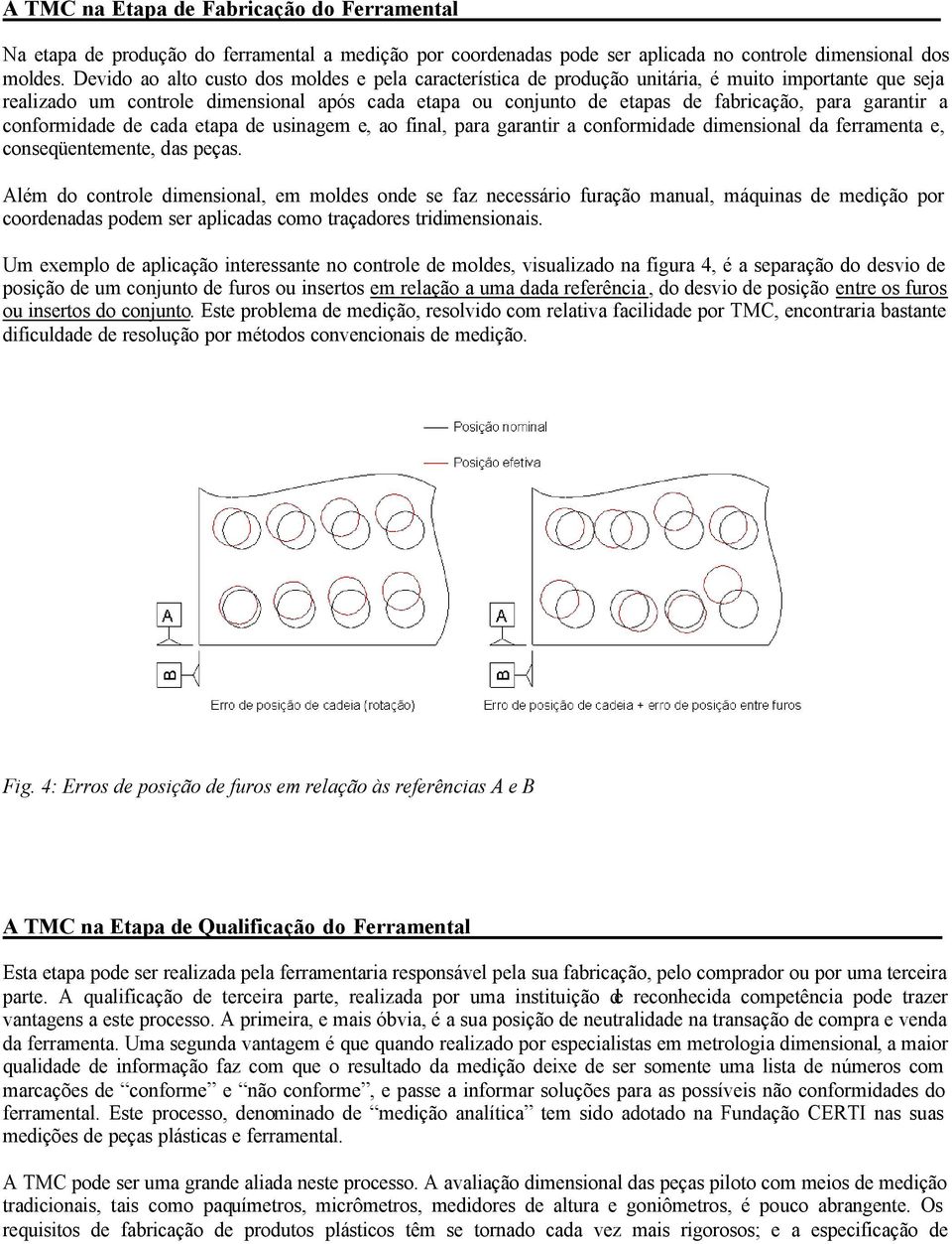 garantir a conformidade de cada etapa de usinagem e, ao final, para garantir a conformidade dimensional da ferramenta e, conseqüentemente, das peças.