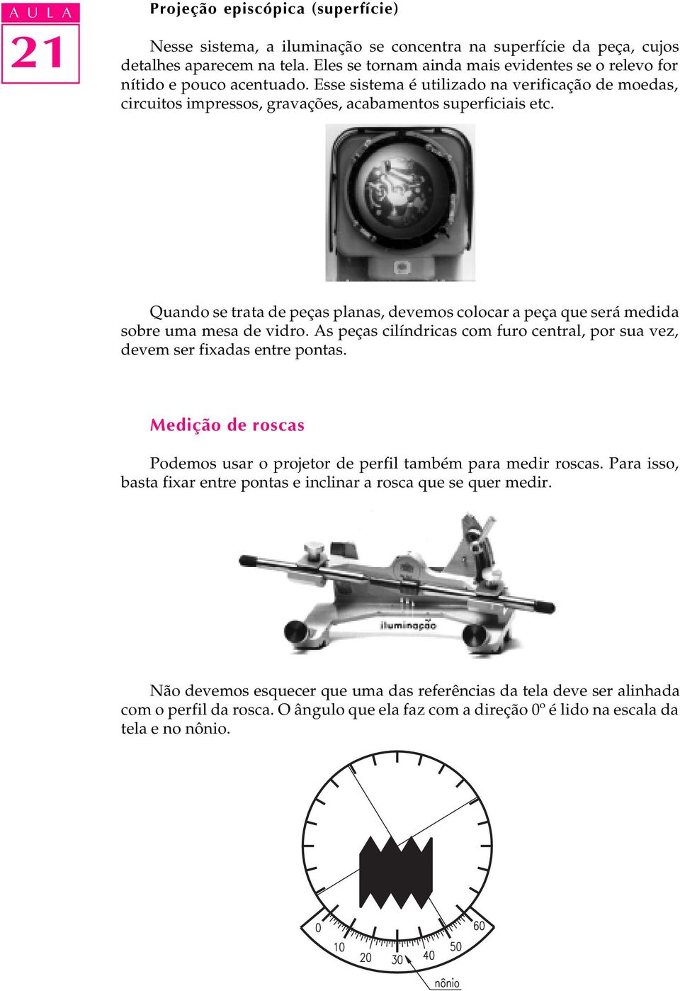 Quando se trata de peças planas, devemos colocar a peça que será medida sobre uma mesa de vidro. As peças cilíndricas com furo central, por sua vez, devem ser fixadas entre pontas.