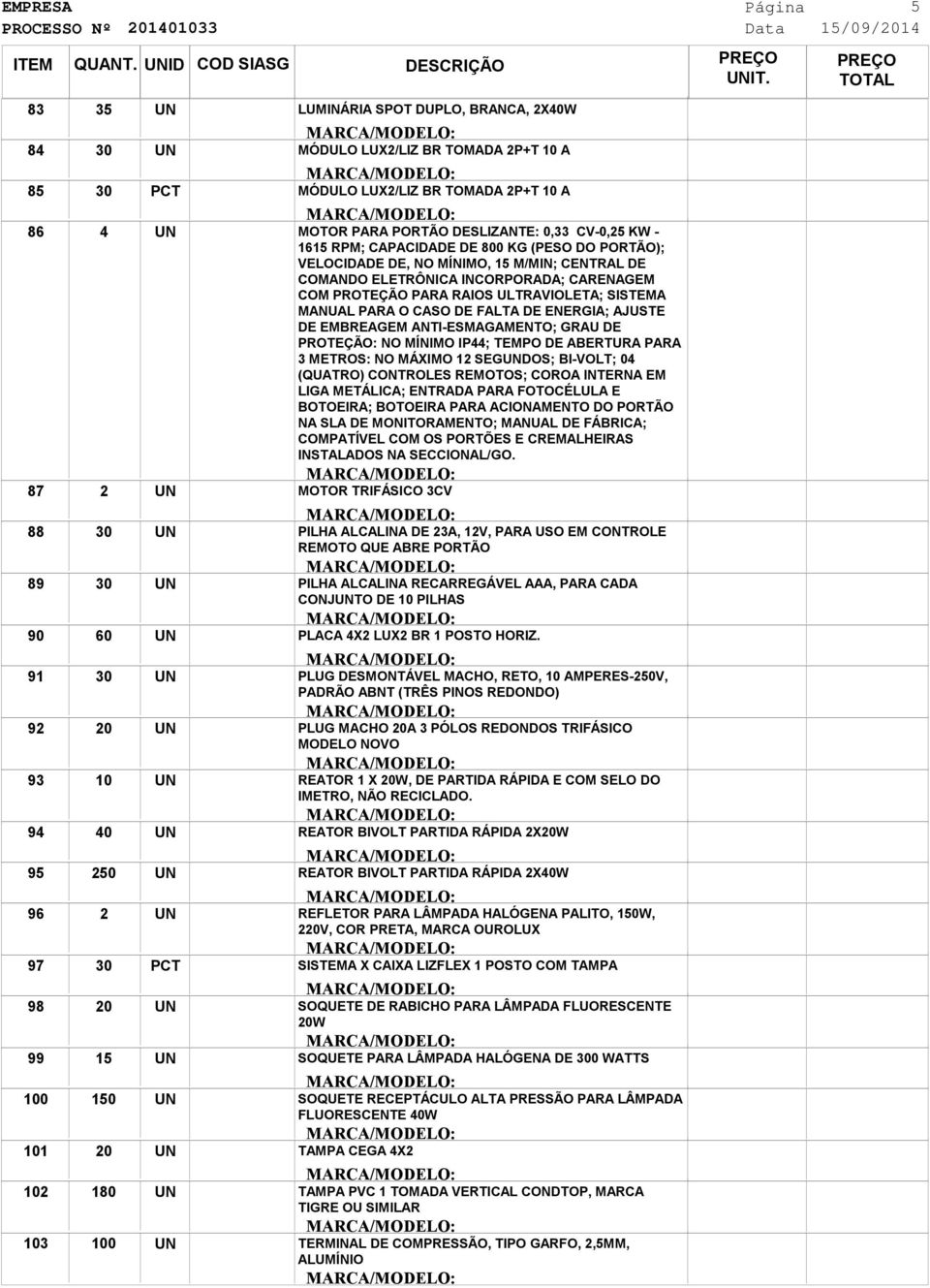 DESLIZANTE: 0, CV-0, KW - 11 RPM; CAPACIDADE DE 800 KG (PESO DO PORTÃO); VELOCIDADE DE, NO MÍNIMO, 1 M/MIN; CENTRAL DE COMANDO ELETRÔNICA INCORPORADA; CARENAGEM COM PROTEÇÃO PARA RAIOS ULTRAVIOLETA;