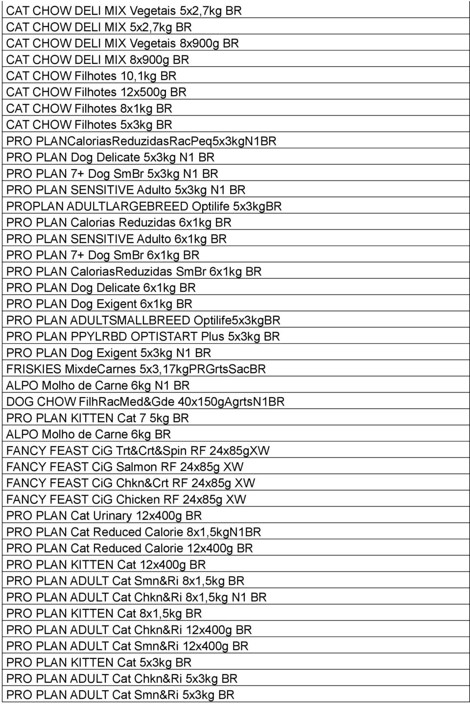 ADULTLARGEBREED Optilife 5x3kgBR PRO PLAN Calorias Reduzidas 6x1kg BR PRO PLAN SENSITIVE Adulto 6x1kg BR PRO PLAN 7+ Dog SmBr 6x1kg BR PRO PLAN CaloriasReduzidas SmBr 6x1kg BR PRO PLAN Dog Delicate