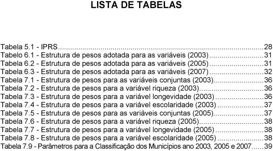 ..36 Tabela 7.4 - Estrutura de pesos para a variável escolaridade (2003)...37 Tabela 7.5 - Estrutura de pesos para as variáveis conjuntas (2005)...37 Tabela 7.6 - Estrutura de pesos para a variável riqueza (2005).