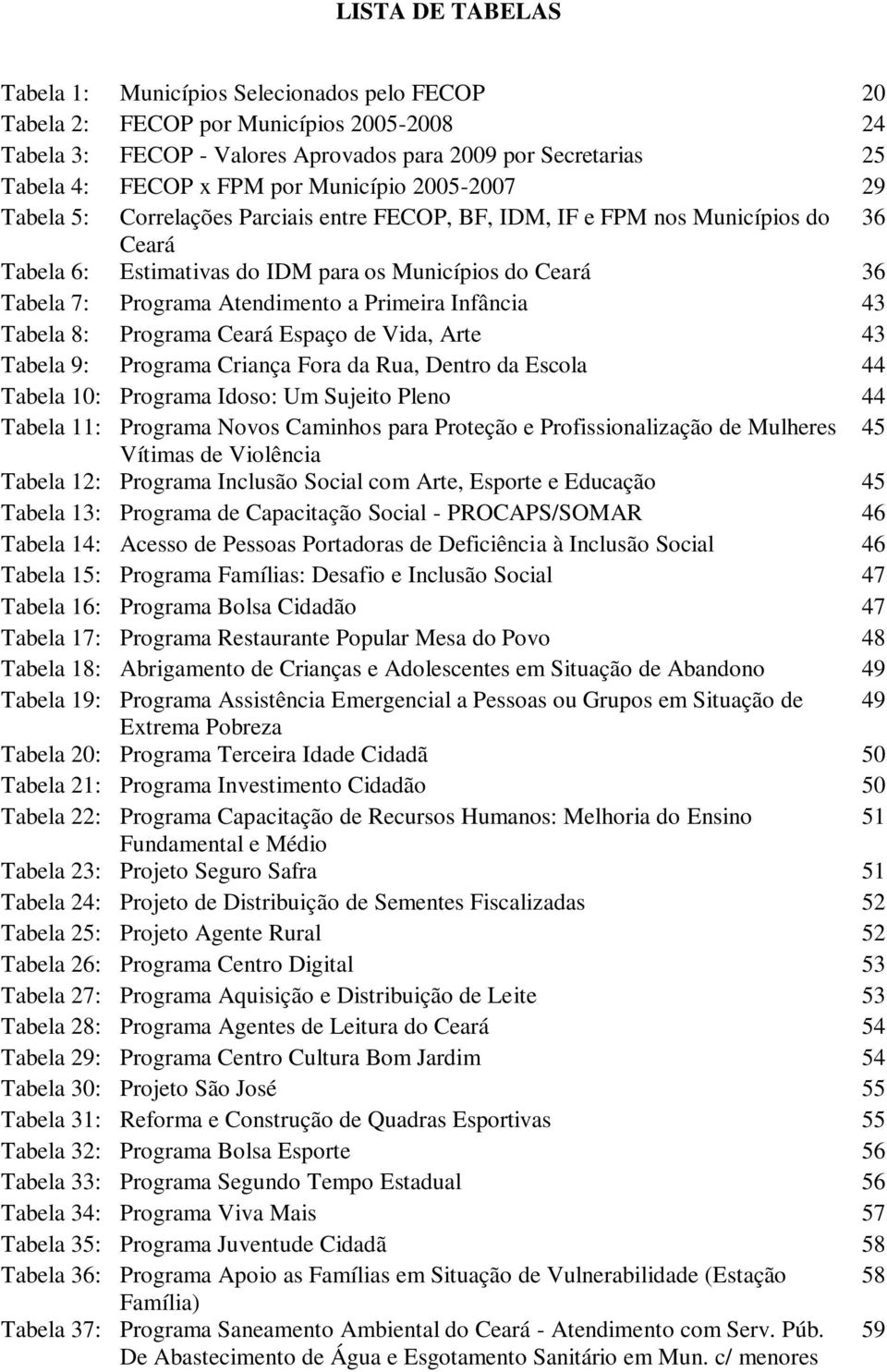 Atendimento a Primeira Infância 43 Tabela 8: Programa Ceará Espaço de Vida, Arte 43 Tabela 9: Programa Criança Fora da Rua, Dentro da Escola 44 Tabela 10: Programa Idoso: Um Sujeito Pleno 44 Tabela