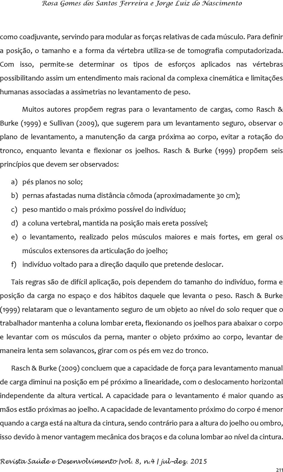 Com isso, permite-se determinar os tipos de esforços aplicados nas vértebras possibilitando assim um entendimento mais racional da complexa cinemática e limitações humanas associadas a assimetrias no