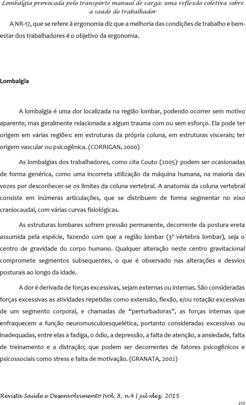 Ela pode ter origem em várias regiões: em estruturas da própria coluna, em estruturas viscerais; ter origem vascular ou psicogênica.