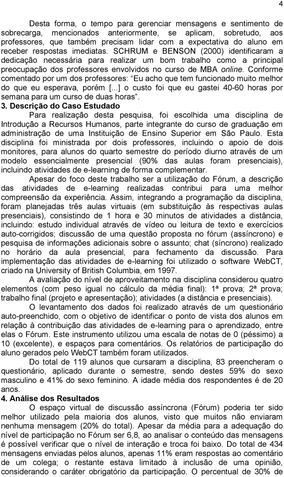 Conforme comentado por um dos professores: Eu acho que tem funcionado muito melhor do que eu esperava, porém [...] o custo foi que eu gastei 40-60 horas por semana para um curso de duas horas. 3.