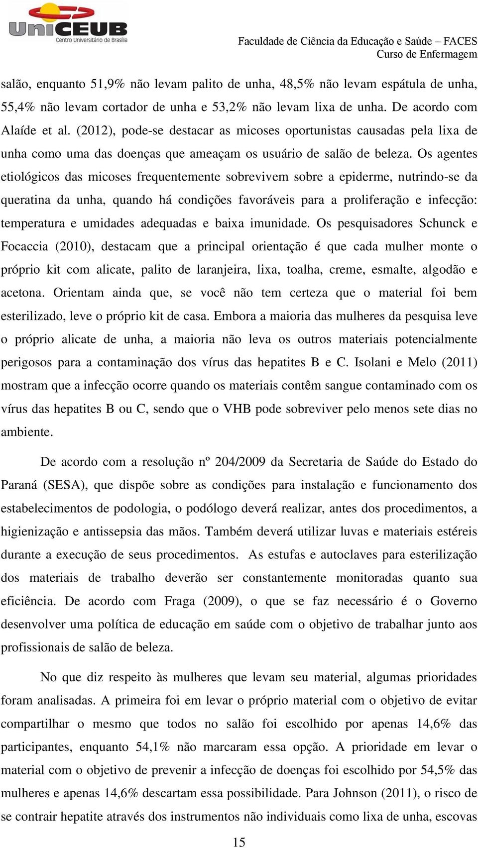 Os agentes etiológicos das micoses frequentemente sobrevivem sobre a epiderme, nutrindo-se da queratina da unha, quando há condições favoráveis para a proliferação e infecção: temperatura e umidades