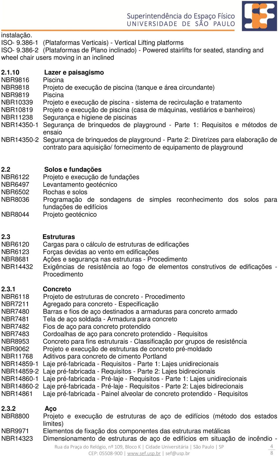 10 Lazer e paisagismo NBR916 Piscina NBR91 Projeto de execução de piscina (tanque e área circundante) NBR919 Piscina NBR10339 Projeto e execução de piscina - sistema de recirculação e tratamento