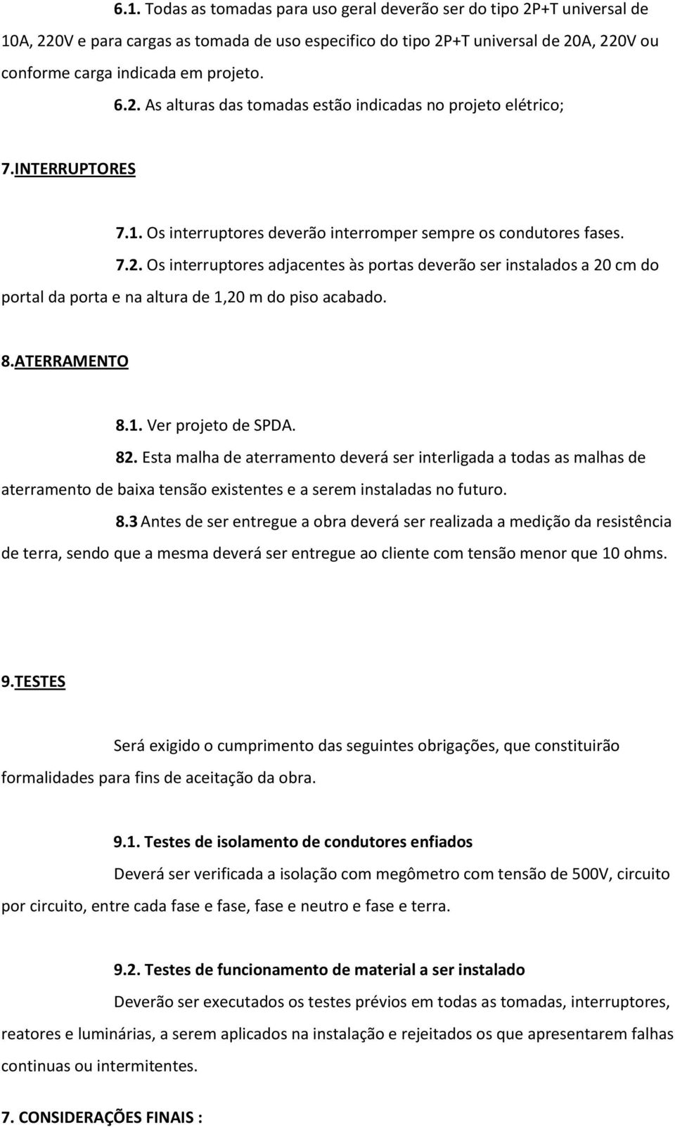 8.ATERRAMENTO 8.1. Ver projeto de SPDA. 82. Esta malha de aterramento deverá ser interligada a todas as malhas de aterramento de baixa tensão existentes e a serem instaladas no futuro. 8.3 Antes de ser entregue a obra deverá ser realizada a medição da resistência de terra, sendo que a mesma deverá ser entregue ao cliente com tensão menor que 10 ohms.