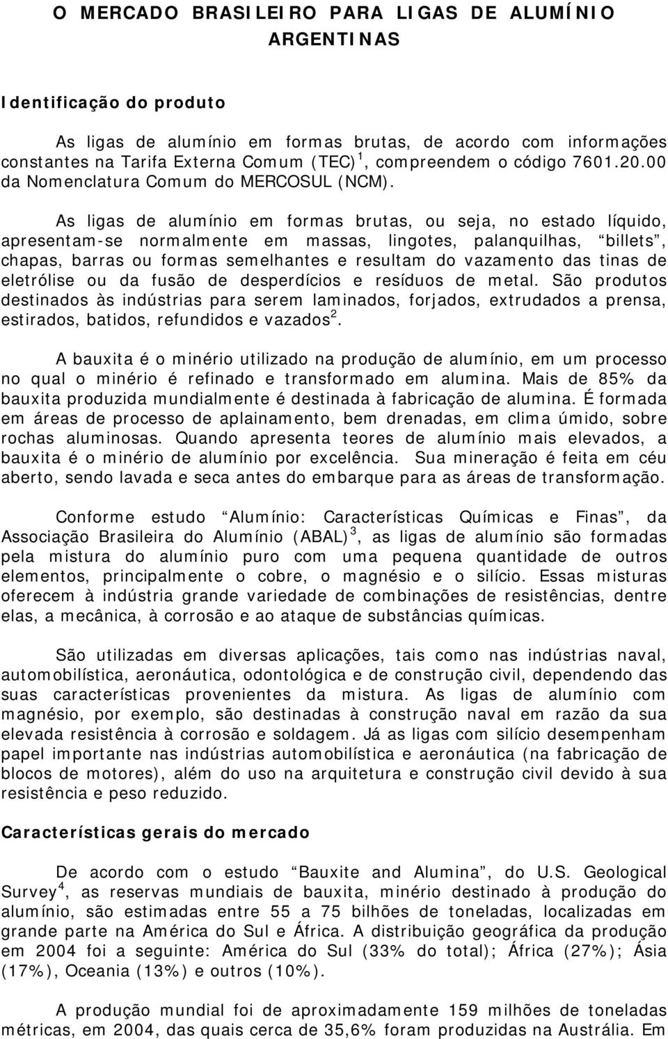 As ligas de alumínio em formas brutas, ou seja, no estado líquido, apresentam-se normalmente em massas, lingotes, palanquilhas, billets, chapas, barras ou formas semelhantes e resultam do vazamento