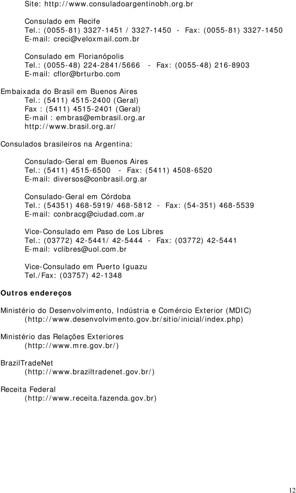 : (5411) 4515-2400 (Geral) Fax : (5411) 4515-2401 (Geral) E-mail : embras@embrasil.org.ar http://www.brasil.org.ar/ Consulados brasileiros na Argentina: Consulado-Geral em Buenos Aires Tel.