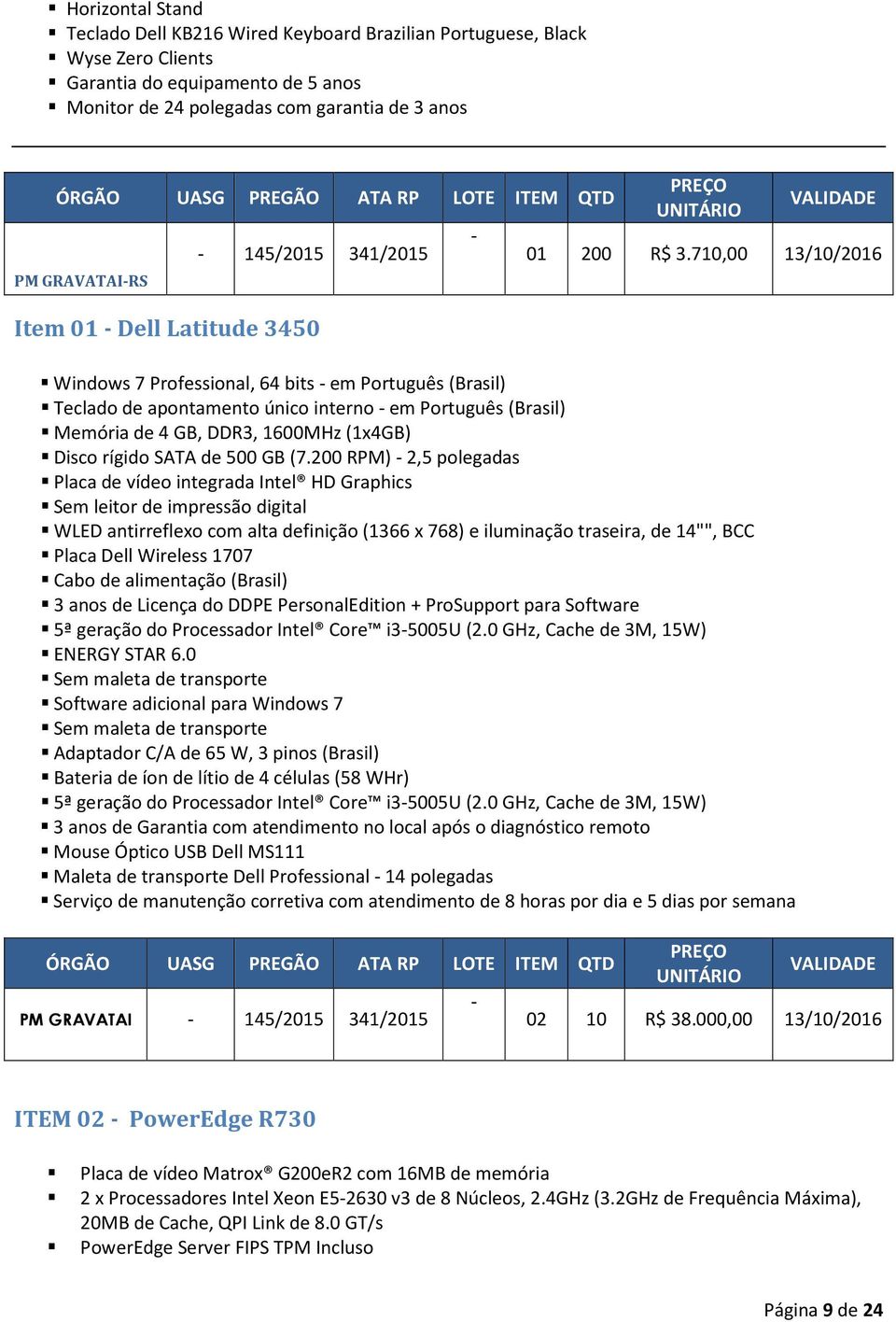 710,00 13/10/2016 Windows 7 Professional, 64 bits - em Português (Brasil) Teclado de apontamento único interno - em Português (Brasil) Memória de 4 GB, DDR3, 1600MHz (1x4GB) Disco rígido SATA de 500
