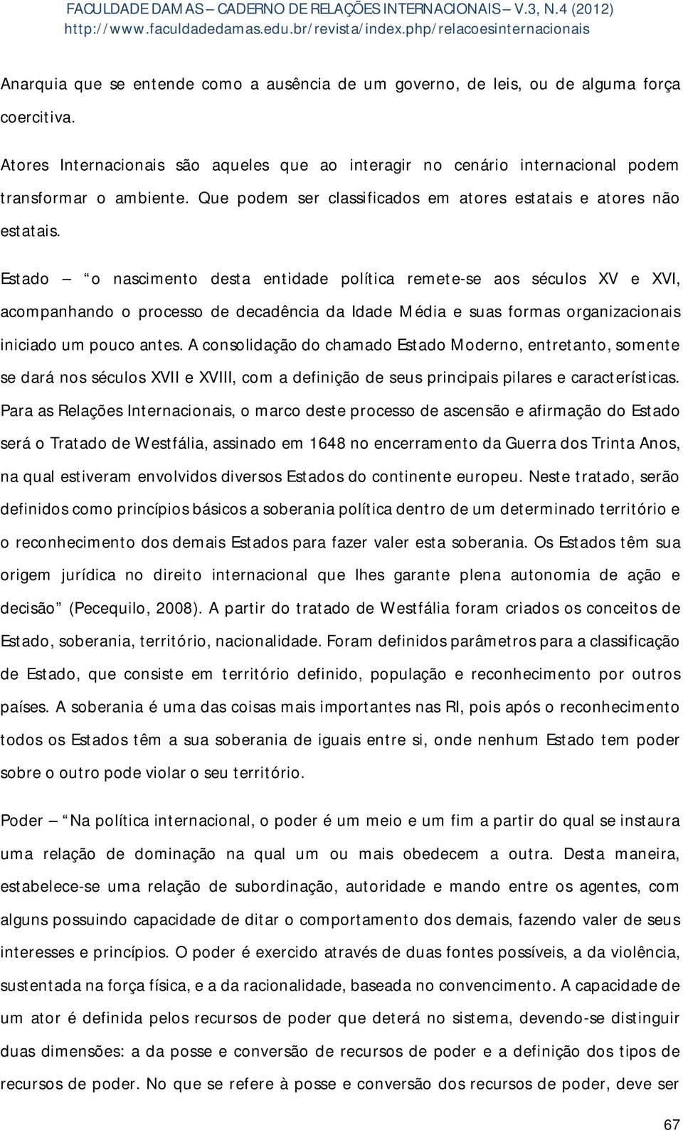 Estado o nascimento desta entidade política remete-se aos séculos XV e XVI, acompanhando o processo de decadência da Idade Média e suas formas organizacionais iniciado um pouco antes.