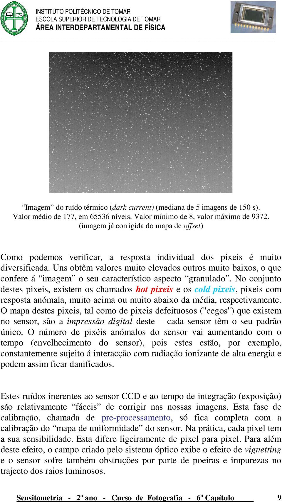 Uns obtêm valores muito elevados outros muito baixos, o que confere á imagem o seu característico aspecto granulado.