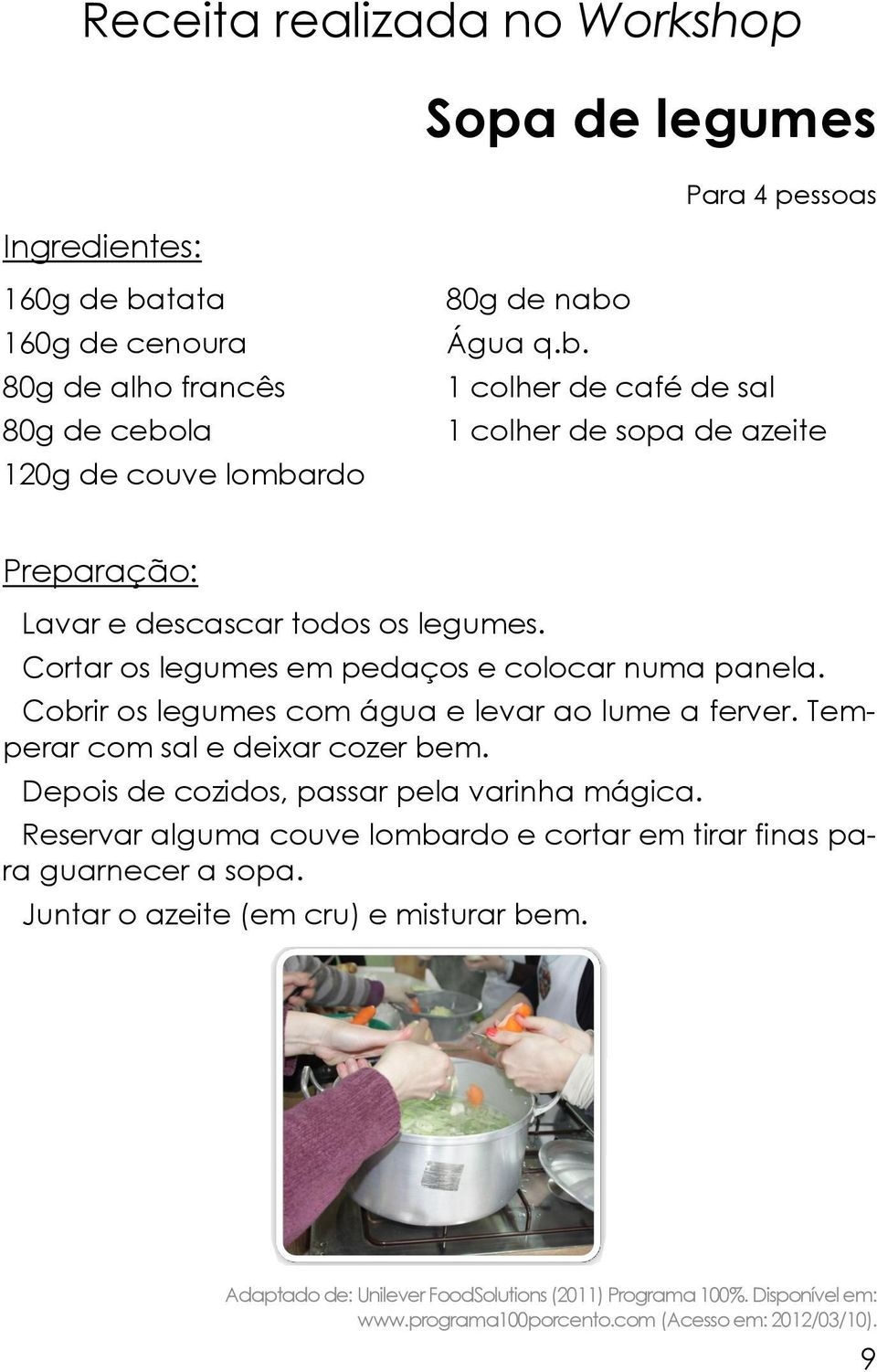 Depois de cozidos, passar pela varinha mágica. Reservar alguma couve lombardo e cortar em tirar finas para guarnecer a sopa. Juntar o azeite (em cru) e misturar bem.