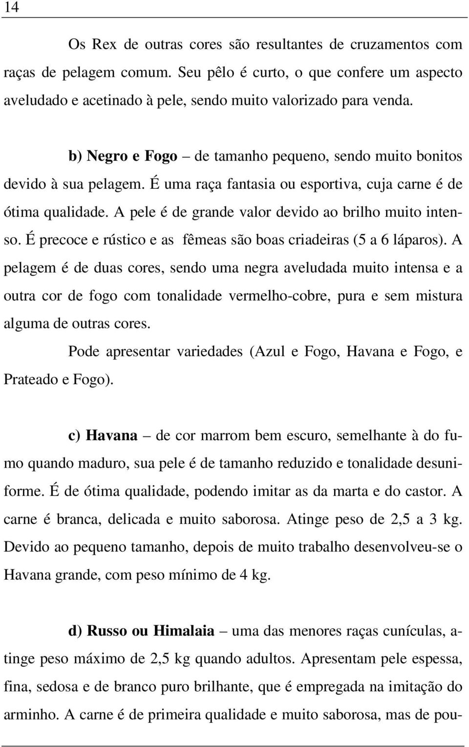 A pele é de grande valor devido ao brilho muito intenso. É precoce e rústico e as fêmeas são boas criadeiras (5 a 6 láparos).