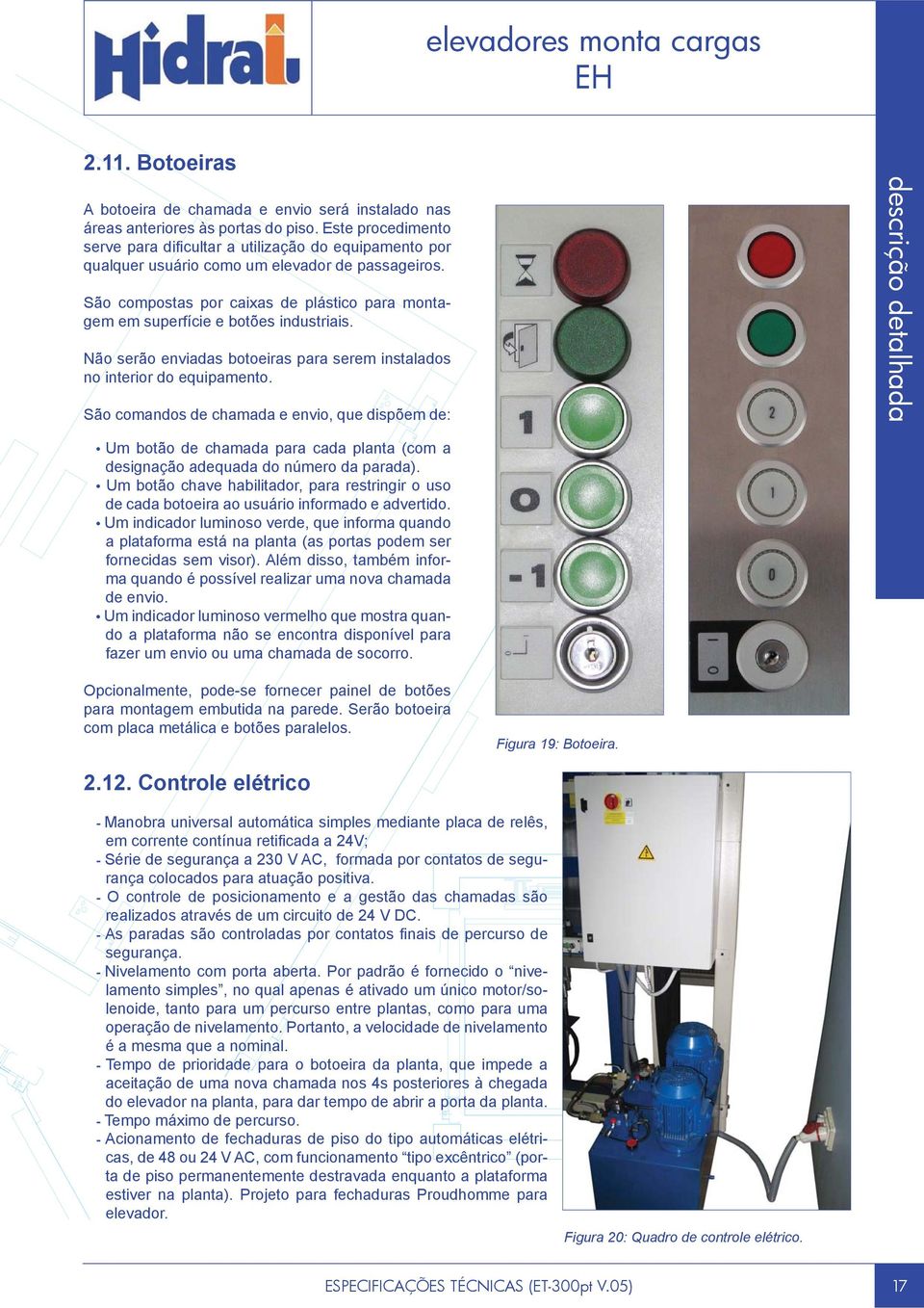 São compostas por caixas de plástico para montagem em superfície e botões industriais. Não serão enviadas botoeiras para serem instalados no interior do equipamento.