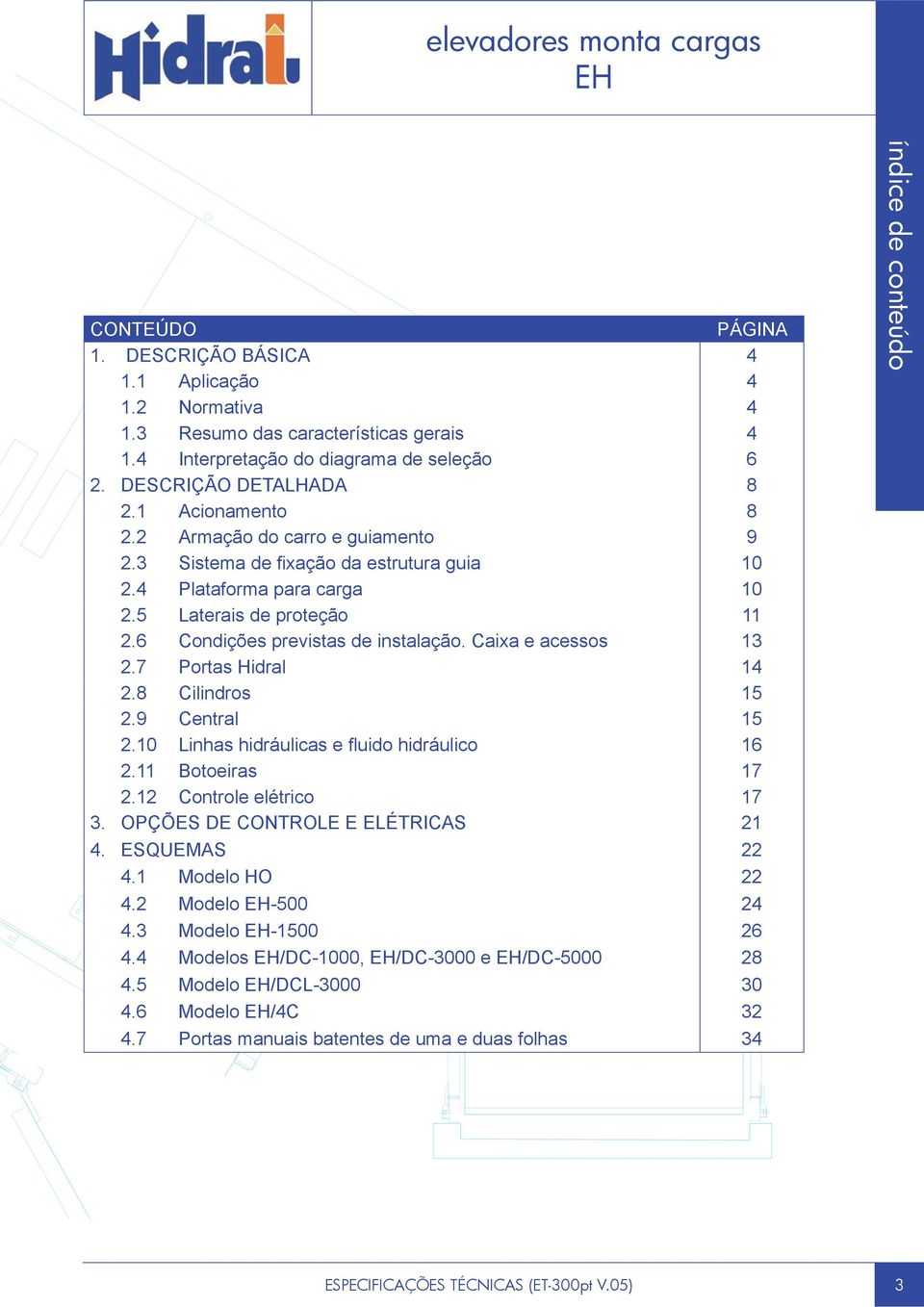 7 Portas Hidral 14 2.8 Cilindros 15 2.9 Central 15 2.10 Linhas hidráulicas e fl uido hidráulico 16 2.11 Botoeiras 17 2.12 Controle elétrico 17 3. OPÇÕES DE CONTROLE E ELÉTRICAS 21 4. ESQUEMAS 22 4.