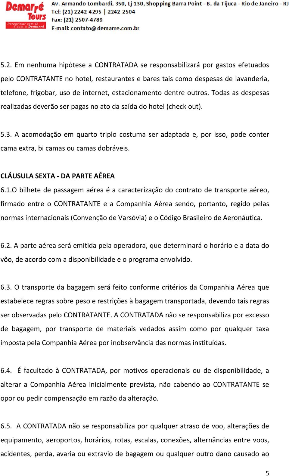 A acomodação em quarto triplo costuma ser adaptada e, por isso, pode conter cama extra, bi camas ou camas dobráveis. CLÁUSULA SEXTA DA PARTE AÉREA 6.1.