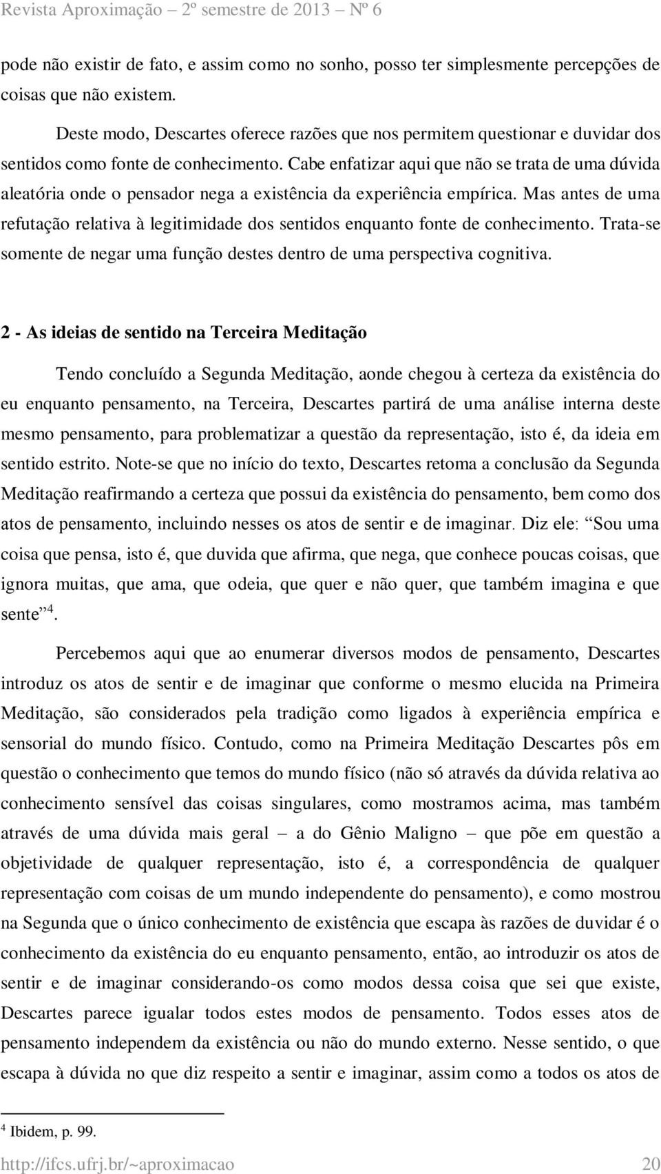 Cabe enfatizar aqui que não se trata de uma dúvida aleatória onde o pensador nega a existência da experiência empírica.