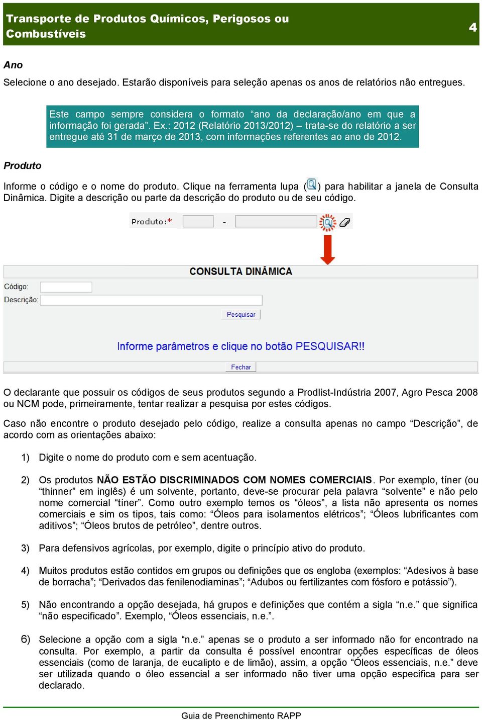 Clique na ferramenta lupa ( ) para habilitar a janela de Consulta Dinâmica. Digite a descrição ou parte da descrição do produto ou de seu código.