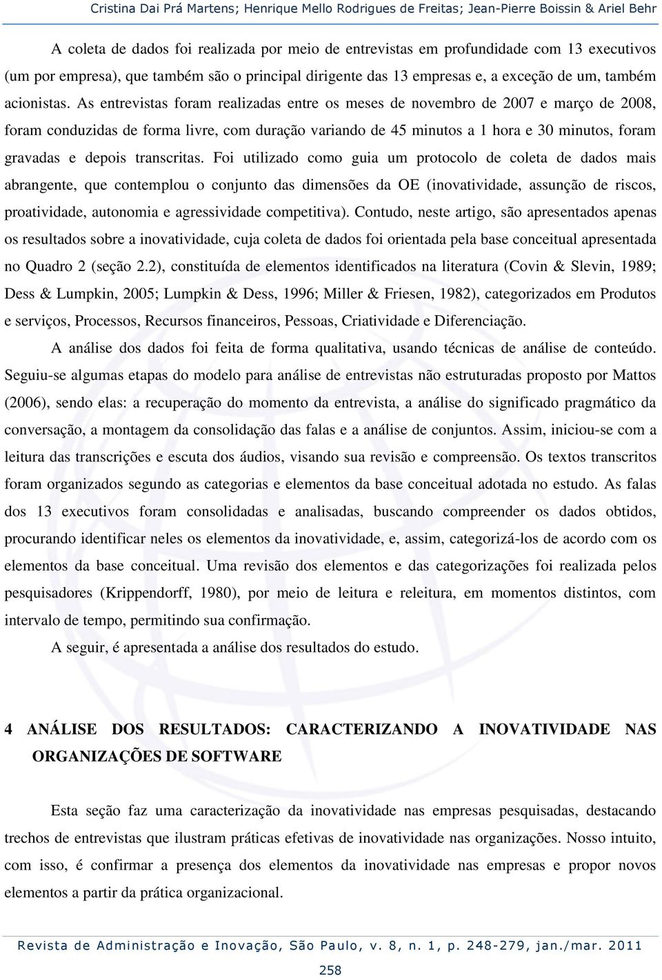 As entrevistas foram realizadas entre os meses de novembro de 2007 e março de 2008, foram conduzidas de forma livre, com duração variando de 45 minutos a 1 hora e 30 minutos, foram gravadas e depois