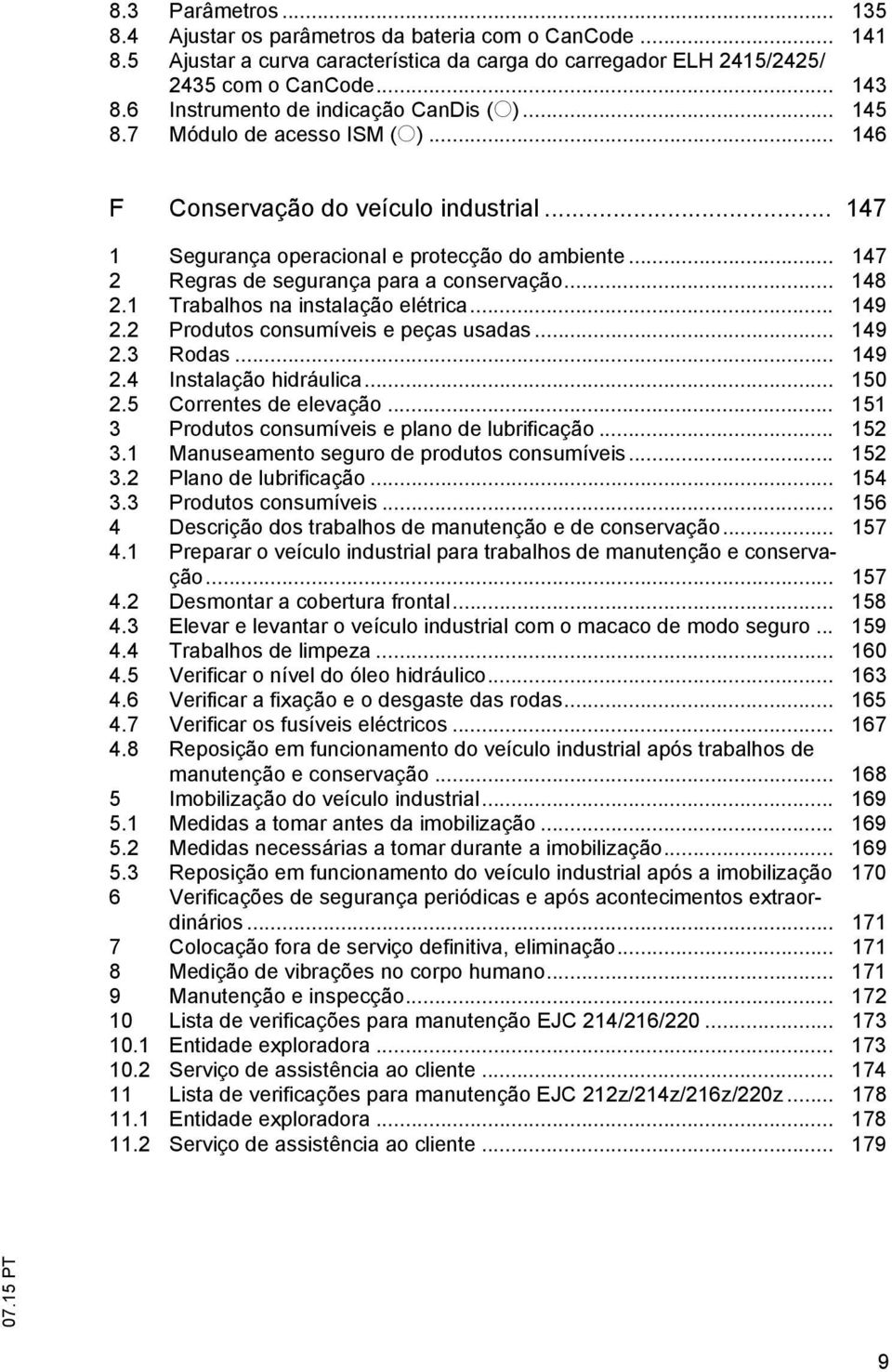 .. 147 2 Regras de segurança para a conservação... 148 2.1 Trabalhos na instalação elétrica... 149 2.2 Produtos consumíveis e peças usadas... 149 2.3 Rodas... 149 2.4 Instalação hidráulica... 150 2.