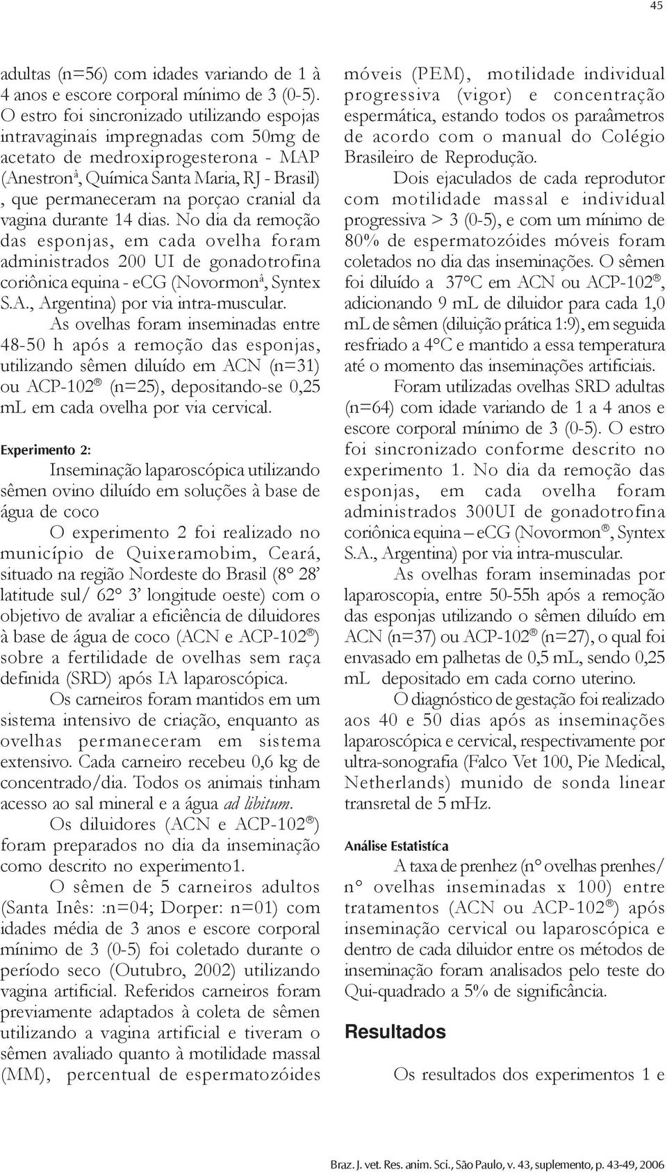 cranial da vagina durante 14 dias. No dia da remoção das esponjas, em cada ovelha foram administrados 200 UI de gonadotrofina coriônica equina - ecg (Novormon â, Syntex S.A.