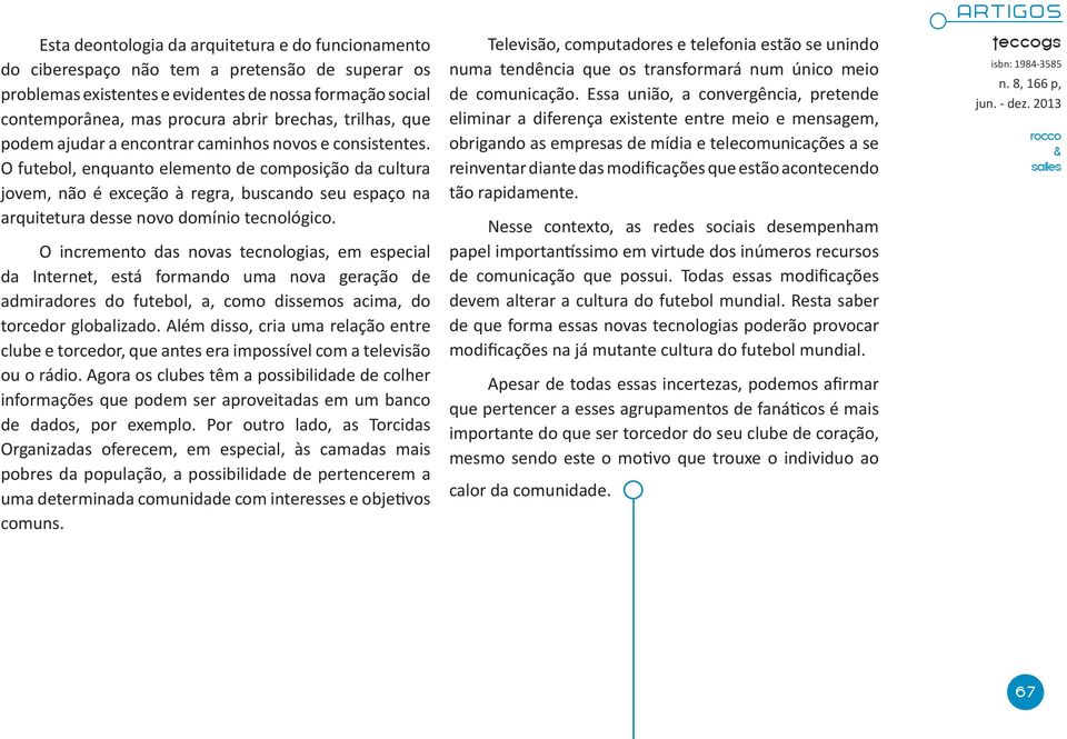 O futebol, enquanto elemento de composição da cultura jovem, não é exceção à regra, buscando seu espaço na arquitetura desse novo domínio tecnológico.