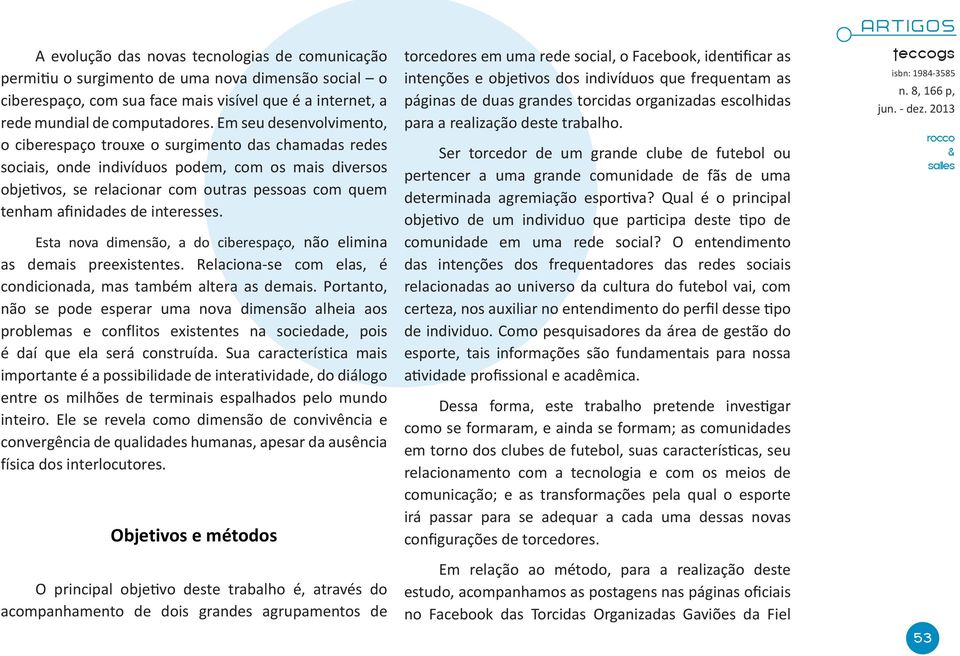 afinidades de interesses. Esta nova dimensão, a do ciberespaço, não elimina as demais preexistentes. Relaciona-se com elas, é condicionada, mas também altera as demais.