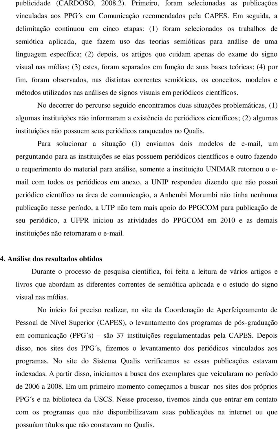 depois, os artigos que cuidam apenas do exame do signo visual nas mídias; (3) estes, foram separados em função de suas bases teóricas; (4) por fim, foram observados, nas distintas correntes