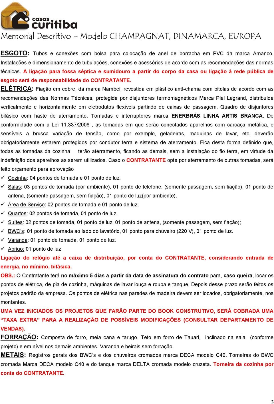 A ligação para fossa séptica e sumidouro a partir do corpo da casa ou ligação à rede pública de esgoto será de responsabilidade do CONTRATANTE.