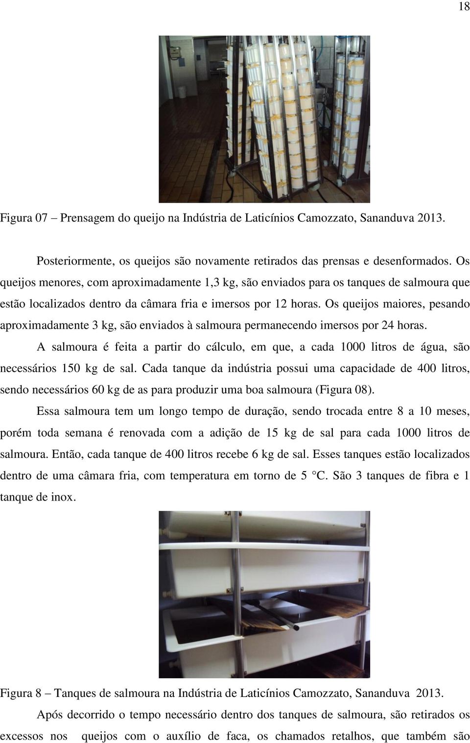 Os queijos maiores, pesando aproximadamente 3 kg, são enviados à salmoura permanecendo imersos por 24 horas.