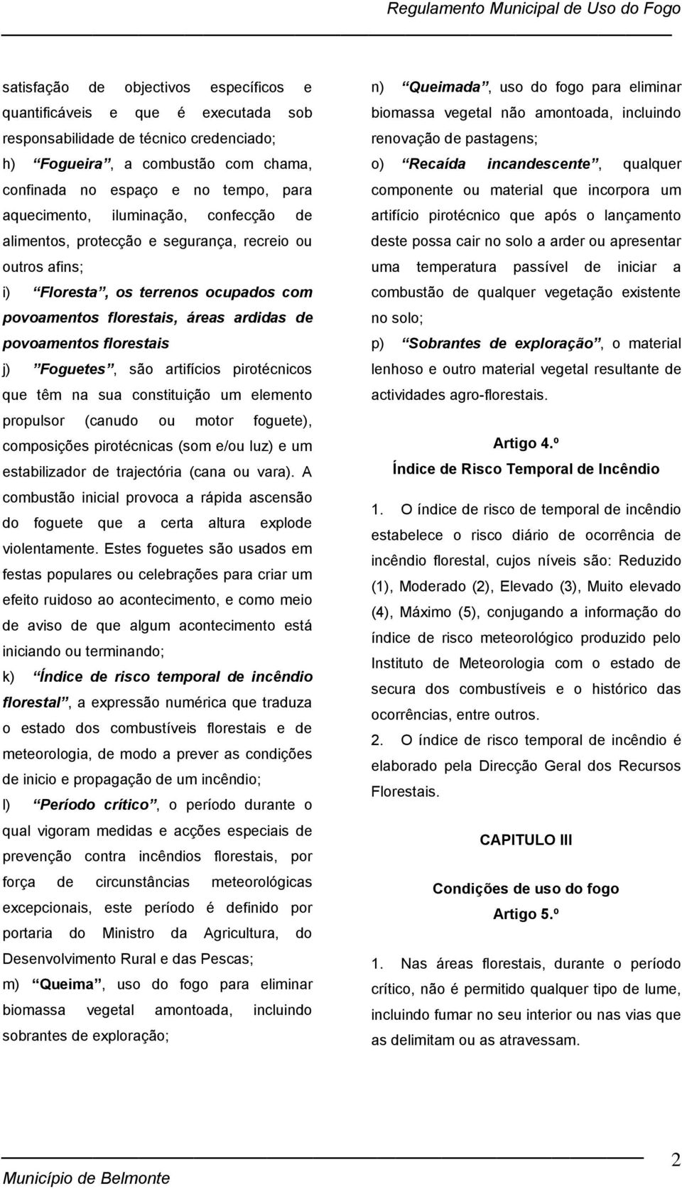 j) Foguetes, são artifícios pirotécnicos que têm na sua constituição um elemento propulsor (canudo ou motor foguete), composições pirotécnicas (som e/ou luz) e um estabilizador de trajectória (cana