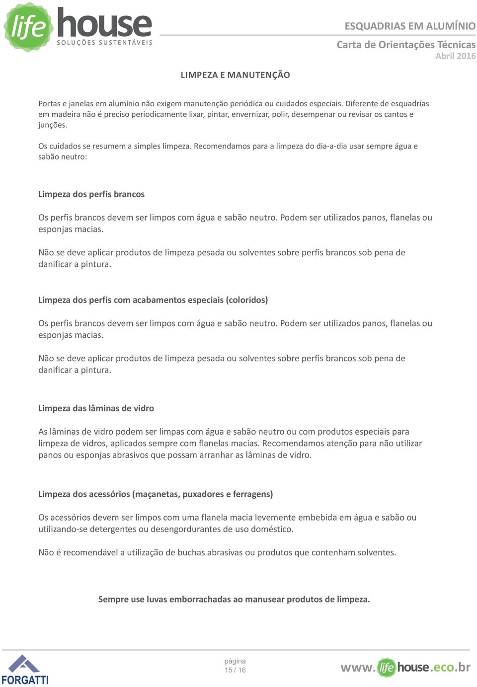 Recomendamos para a limpeza do dia-a-dia usar sempre água e sabão neutro: Limpeza dos perfis brancos Os perfis brancos devem ser limpos com água e sabão neutro.