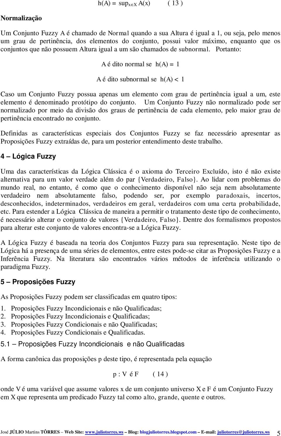 Portanto: A é dito normal se h(a) = 1 A é dito subnormal se h(a) < 1 Caso um Conjunto Fuzzy possua apenas um elemento com grau de pertinência igual a um, este elemento é denominado protótipo do