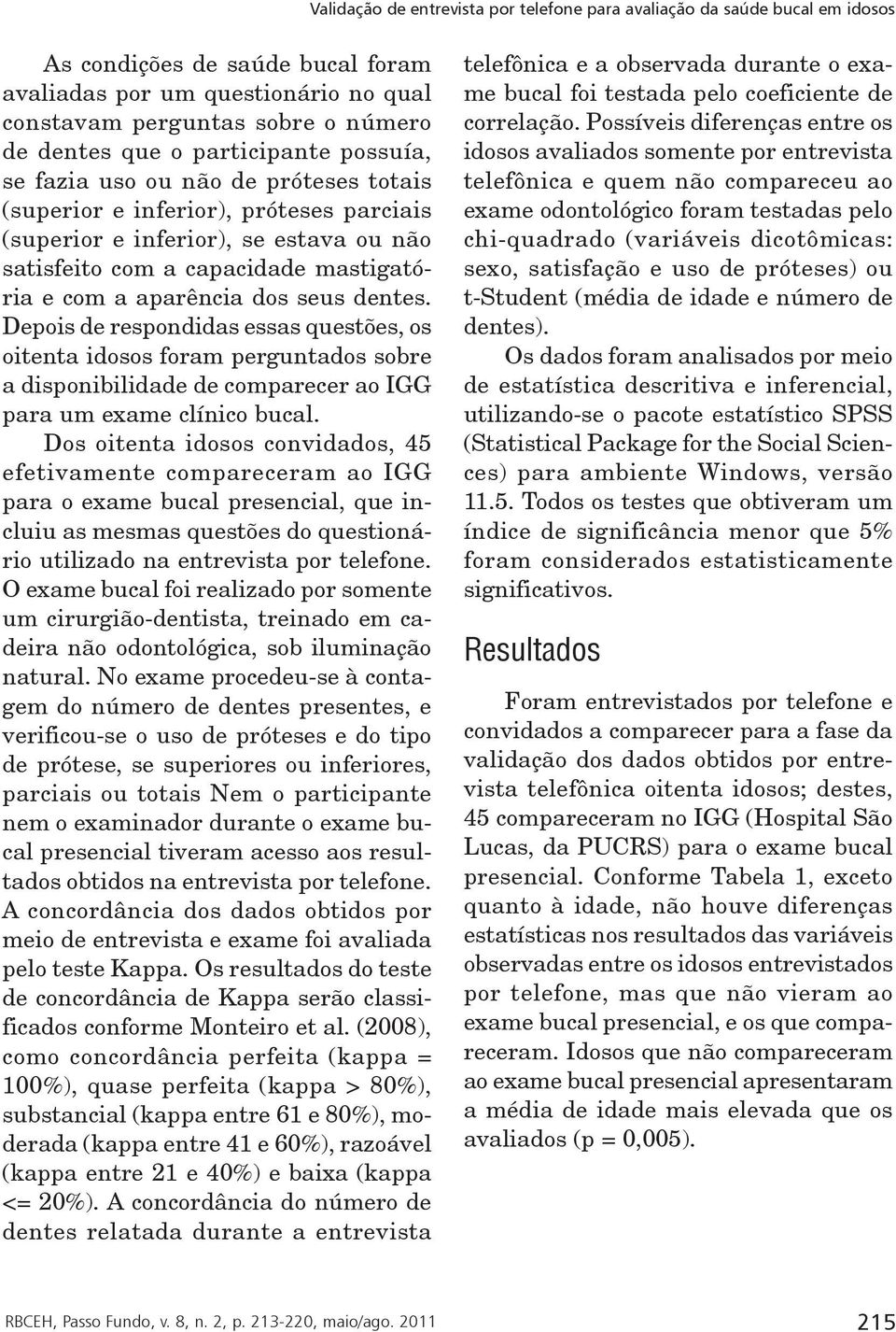 aparência dos seus dentes. Depois de respondidas essas questões, os oitenta idosos foram perguntados sobre a disponibilidade de comparecer ao IGG para um exame clínico bucal.