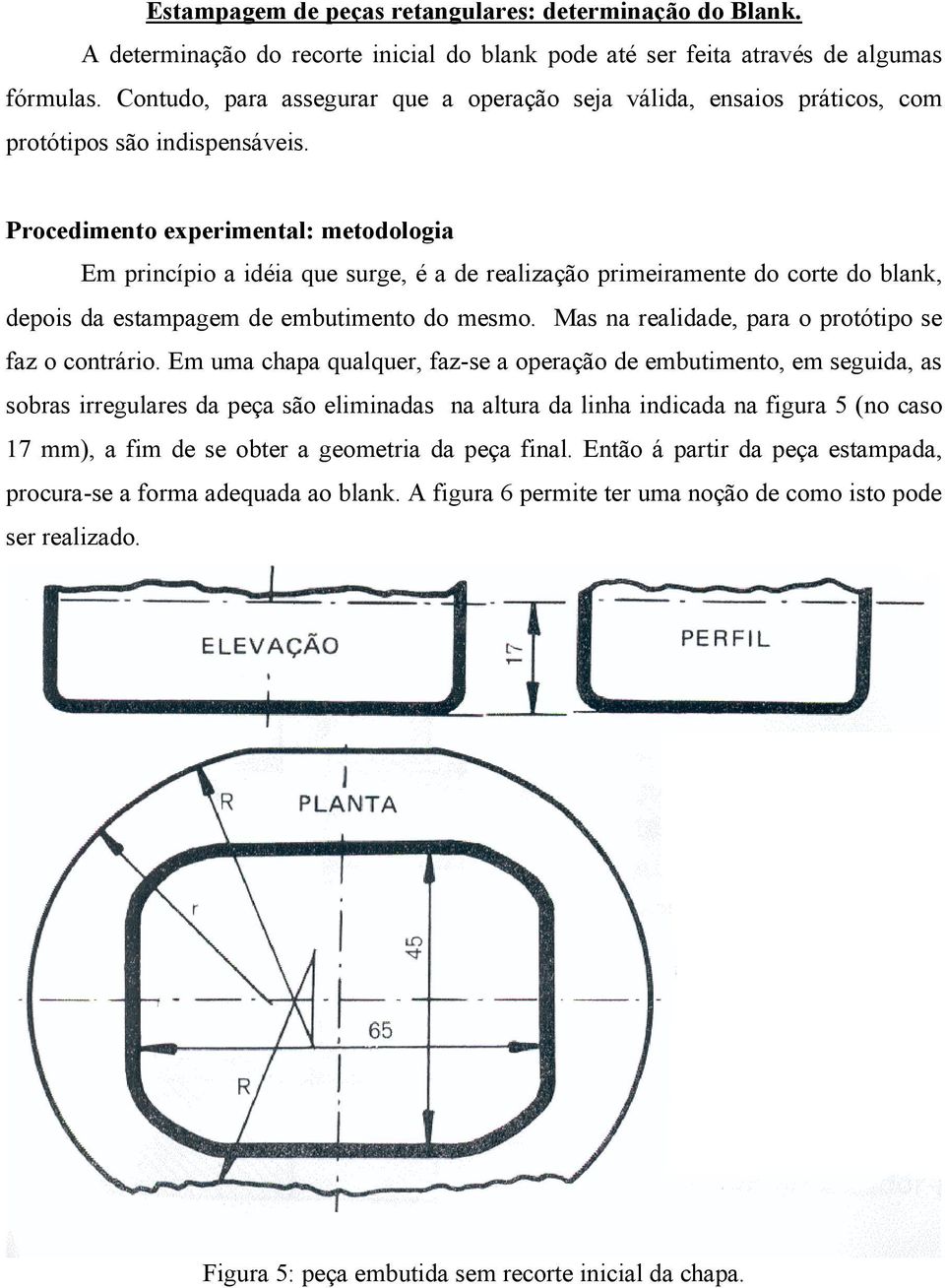 Procedimento experimental: metodologia Em princípio a idéia que surge, é a de realização primeiramente do corte do blank, depois da estampagem de embutimento do mesmo.