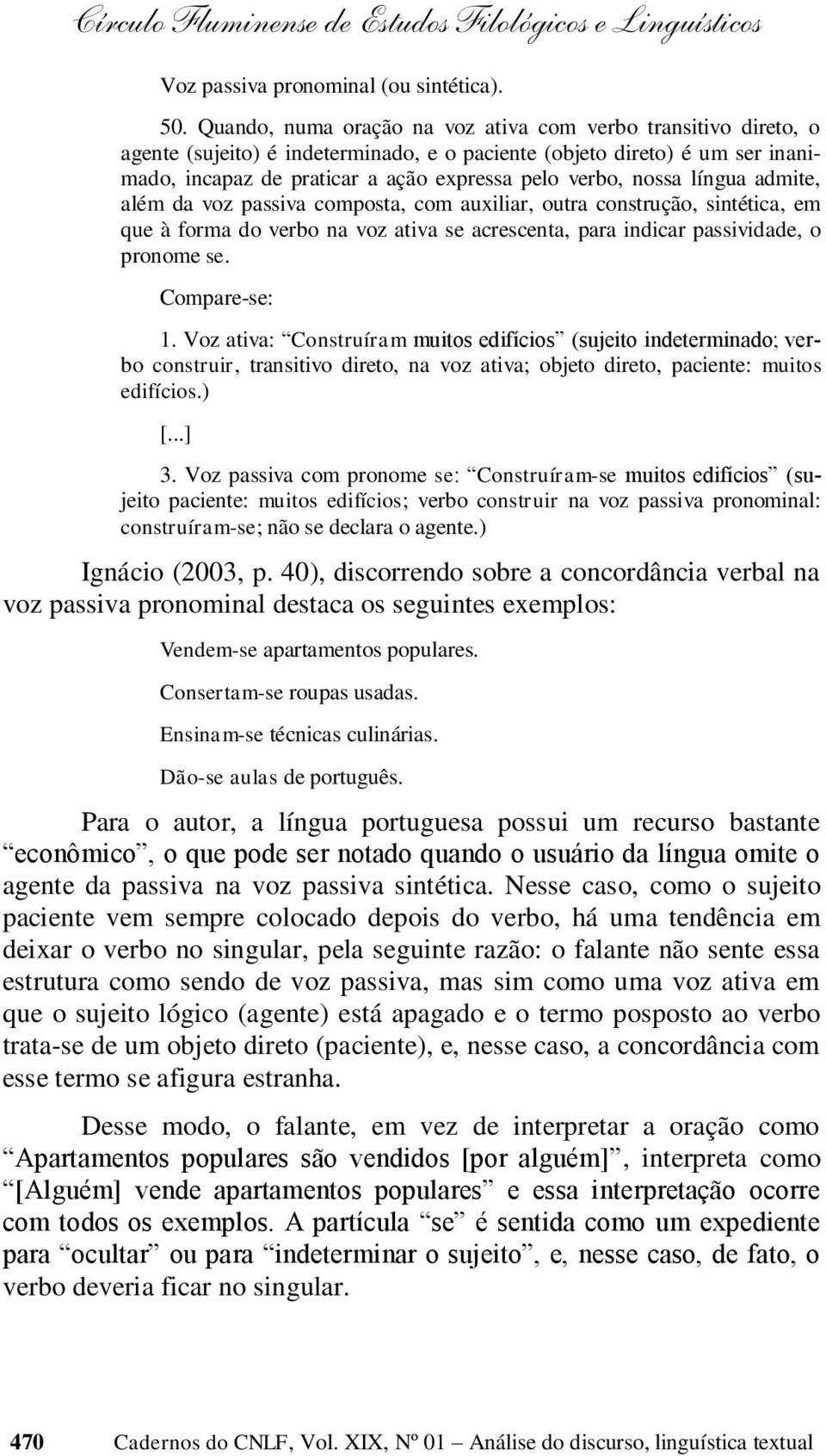 nossa língua admite, além da voz passiva composta, com auxiliar, outra construção, sintética, em que à forma do verbo na voz ativa se acrescenta, para indicar passividade, o pronome se. Compare-se: 1.