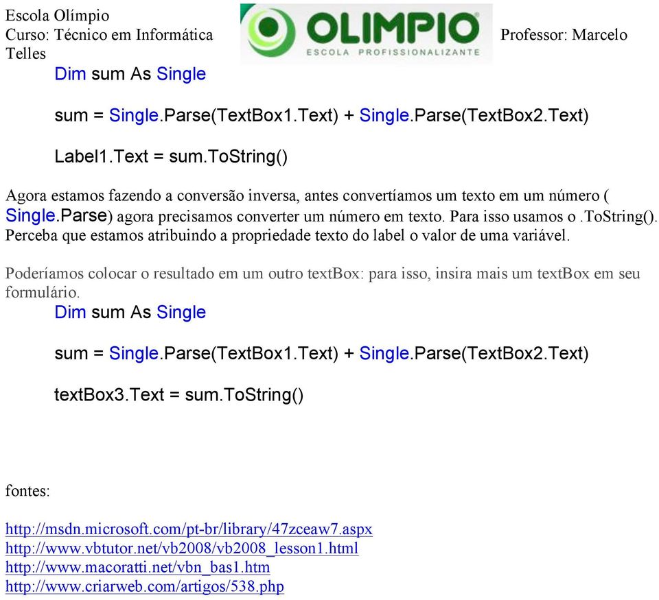 Poderíamos colocar o resultado em um outro textbox: para isso, insira mais um textbox em seu formulário. Dim sum As Single sum = Single.Parse(TextBox1.Text) + Single.Parse(TextBox2.Text) textbox3.